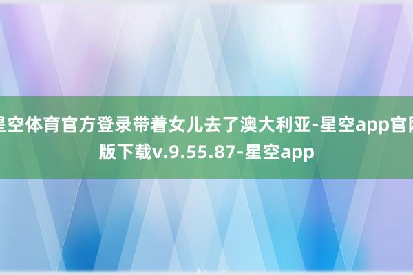 星空体育官方登录带着女儿去了澳大利亚-星空app官网版下载v.9.55.87-星空app