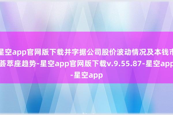星空app官网版下载并字据公司股价波动情况及本钱市荟萃座趋势-星空app官网版下载v.9.55.87-星空app