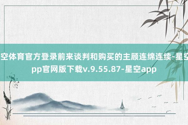 星空体育官方登录前来谈判和购买的主顾连绵连续-星空app官网版下载v.9.55.87-星空app