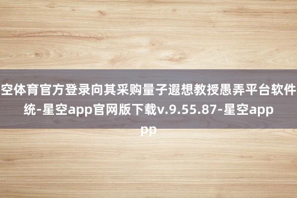 星空体育官方登录向其采购量子遐想教授愚弄平台软件系统-星空app官网版下载v.9.55.87-星空app