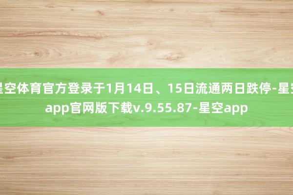 星空体育官方登录于1月14日、15日流通两日跌停-星空app官网版下载v.9.55.87-星空app