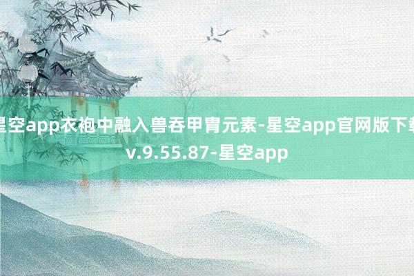 星空app衣袍中融入兽吞甲胄元素-星空app官网版下载v.9.55.87-星空app