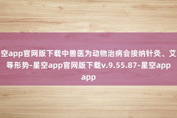 星空app官网版下载中兽医为动物治病会接纳针灸、艾灸等形势-星空app官网版下载v.9.55.87-星空app