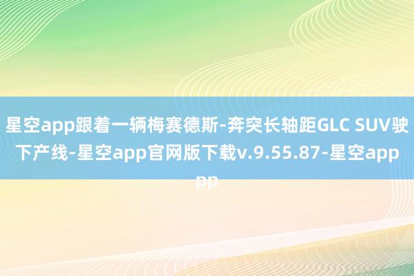星空app跟着一辆梅赛德斯-奔突长轴距GLC SUV驶下产线-星空app官网版下载v.9.55.87-星空app