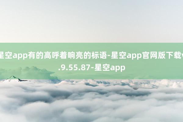 星空app有的高呼着响亮的标语-星空app官网版下载v.9.55.87-星空app