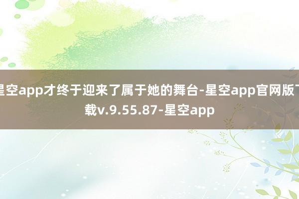 星空app才终于迎来了属于她的舞台-星空app官网版下载v.9.55.87-星空app