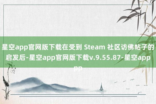 星空app官网版下载在受到 Steam 社区访佛帖子的启发后-星空app官网版下载v.9.55.87-星空app