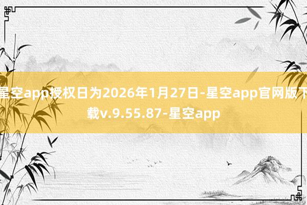 星空app授权日为2026年1月27日-星空app官网版下载v.9.55.87-星空app