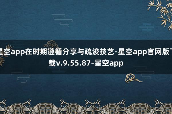 星空app在时期遵循分享与疏浚技艺-星空app官网版下载v.9.55.87-星空app