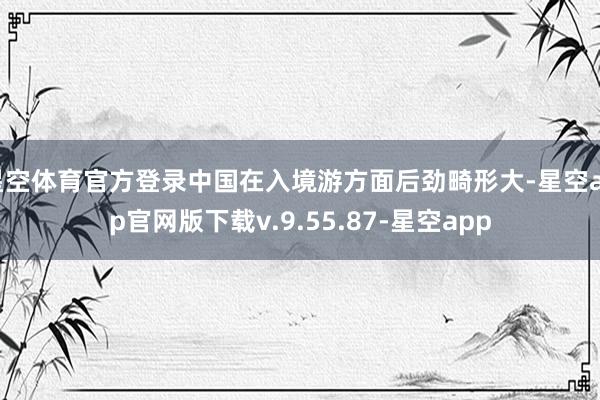 星空体育官方登录中国在入境游方面后劲畸形大-星空app官网版下载v.9.55.87-星空app