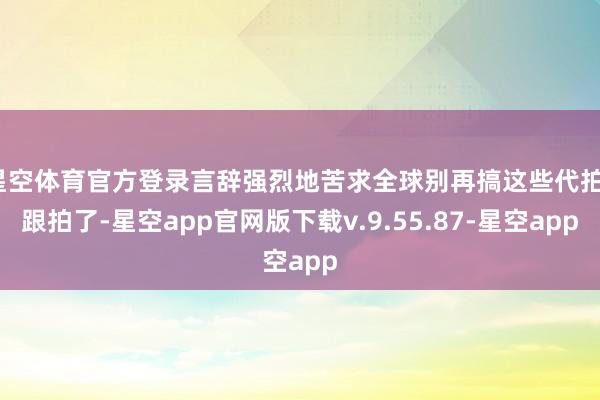 星空体育官方登录言辞强烈地苦求全球别再搞这些代拍、跟拍了-星空app官网版下载v.9.55.87-星空app