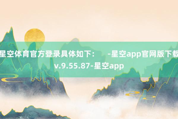 星空体育官方登录具体如下：    -星空app官网版下载v.9.55.87-星空app