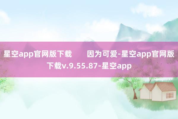 星空app官网版下载       因为可爱-星空app官网版下载v.9.55.87-星空app
