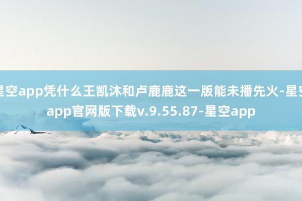 星空app凭什么王凯沐和卢鹿鹿这一版能未播先火-星空app官网版下载v.9.55.87-星空app