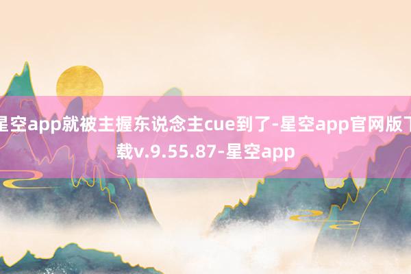 星空app就被主握东说念主cue到了-星空app官网版下载v.9.55.87-星空app