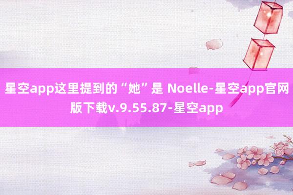 星空app这里提到的“她”是 Noelle-星空app官网版下载v.9.55.87-星空app