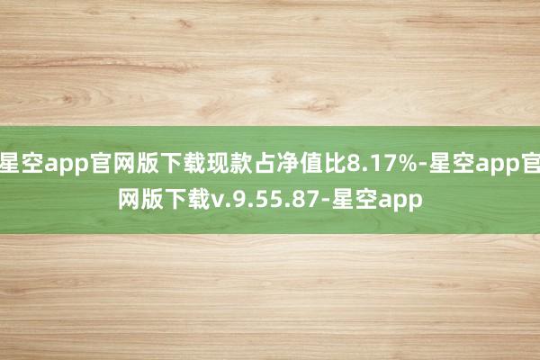 星空app官网版下载现款占净值比8.17%-星空app官网版下载v.9.55.87-星空app
