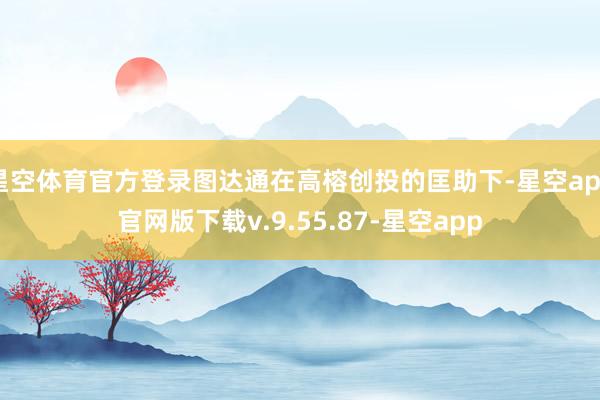 星空体育官方登录图达通在高榕创投的匡助下-星空app官网版下载v.9.55.87-星空app