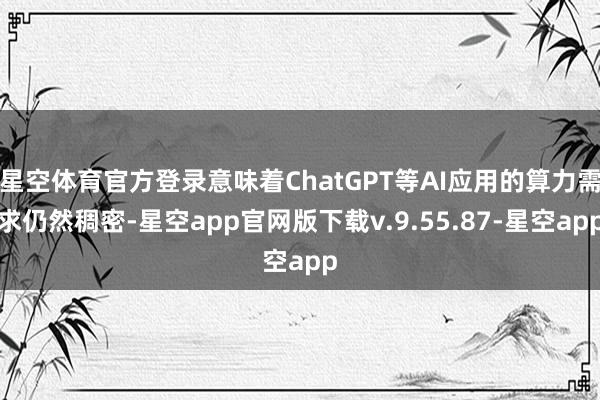 星空体育官方登录意味着ChatGPT等AI应用的算力需求仍然稠密-星空app官网版下载v.9.55.87-星空app