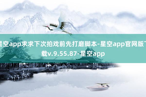 星空app求求下次拍戏前先打磨脚本-星空app官网版下载v.9.55.87-星空app
