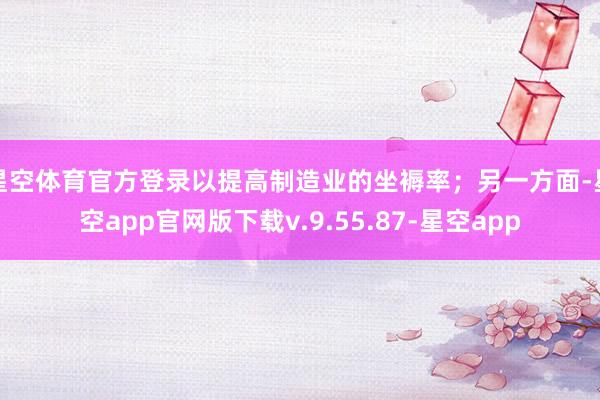 星空体育官方登录以提高制造业的坐褥率；另一方面-星空app官网版下载v.9.55.87-星空app