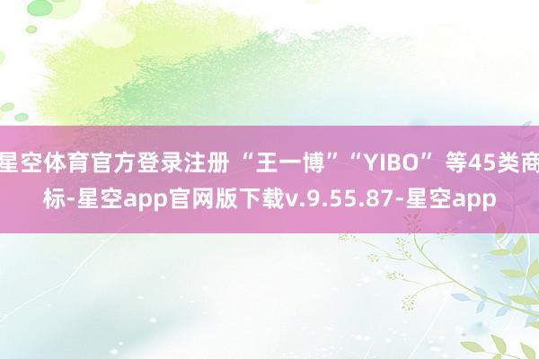 星空体育官方登录注册 “王一博”“YIBO” 等45类商标-星空app官网版下载v.9.55.87-星空app