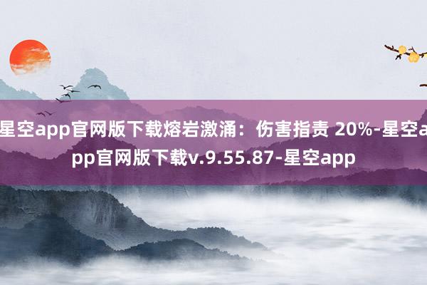 星空app官网版下载熔岩激涌：伤害指责 20%-星空app官网版下载v.9.55.87-星空app