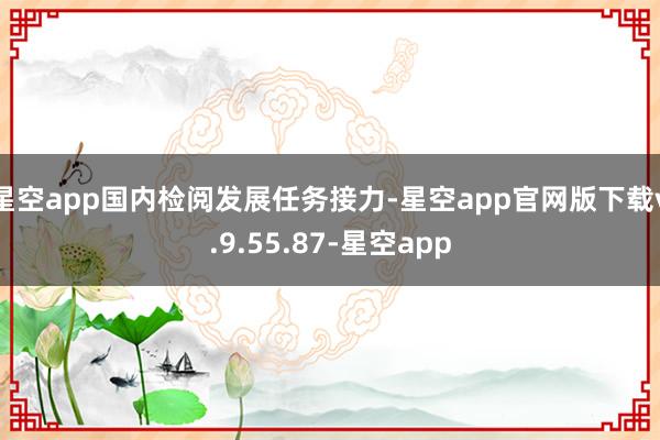 星空app国内检阅发展任务接力-星空app官网版下载v.9.55.87-星空app