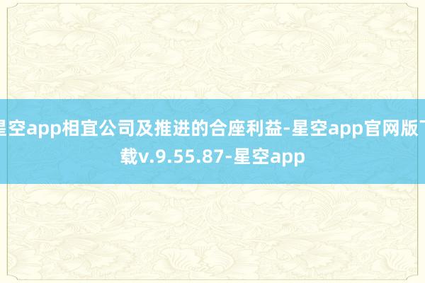 星空app相宜公司及推进的合座利益-星空app官网版下载v.9.55.87-星空app