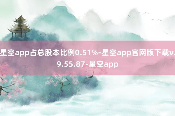 星空app占总股本比例0.51%-星空app官网版下载v.9.55.87-星空app