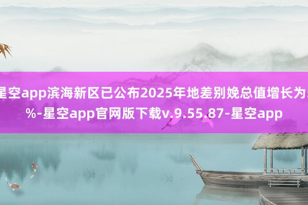 星空app滨海新区已公布2025年地差别娩总值增长为5%-星空app官网版下载v.9.55.87-星空app