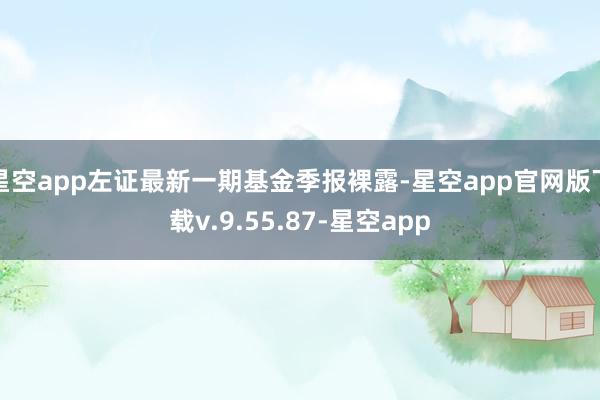 星空app左证最新一期基金季报裸露-星空app官网版下载v.9.55.87-星空app