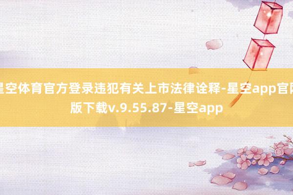 星空体育官方登录违犯有关上市法律诠释-星空app官网版下载v.9.55.87-星空app