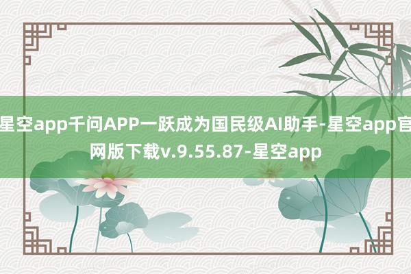 星空app千问APP一跃成为国民级AI助手-星空app官网版下载v.9.55.87-星空app