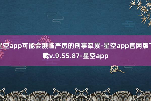 星空app可能会濒临严厉的刑事牵累-星空app官网版下载v.9.55.87-星空app