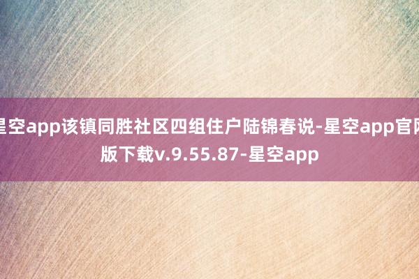 星空app该镇同胜社区四组住户陆锦春说-星空app官网版下载v.9.55.87-星空app