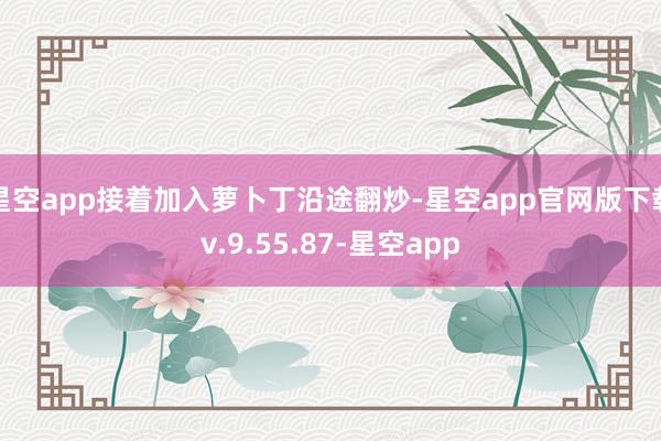 星空app接着加入萝卜丁沿途翻炒-星空app官网版下载v.9.55.87-星空app