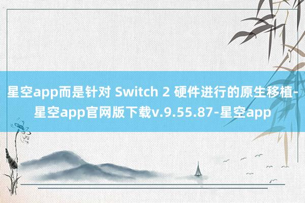 星空app而是针对 Switch 2 硬件进行的原生移植-星空app官网版下载v.9.55.87-星空app