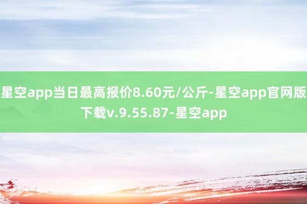 星空app当日最高报价8.60元/公斤-星空app官网版下载v.9.55.87-星空app