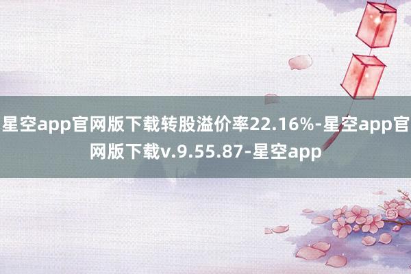 星空app官网版下载转股溢价率22.16%-星空app官网版下载v.9.55.87-星空app