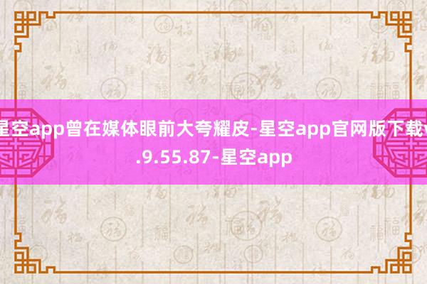 星空app曾在媒体眼前大夸耀皮-星空app官网版下载v.9.55.87-星空app