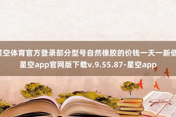 星空体育官方登录部分型号自然橡胶的价钱一天一新低-星空app官网版下载v.9.55.87-星空app