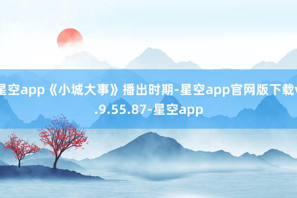 星空app《小城大事》播出时期-星空app官网版下载v.9.55.87-星空app