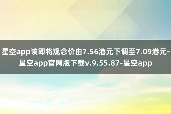 星空app该即将观念价由7.56港元下调至7.09港元-星空app官网版下载v.9.55.87-星空app