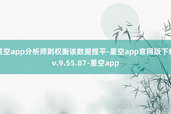 星空app分析师则权衡该数据捏平-星空app官网版下载v.9.55.87-星空app