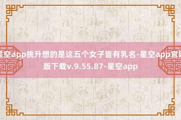 星空app挑升想的是这五个女子皆有乳名-星空app官网版下载v.9.55.87-星空app