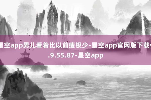 星空app男儿看着比以前瘦极少-星空app官网版下载v.9.55.87-星空app