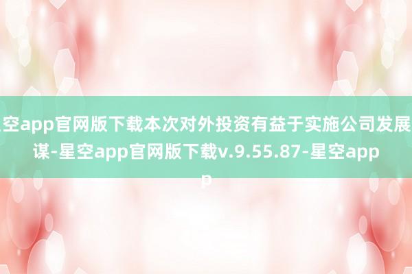 星空app官网版下载本次对外投资有益于实施公司发展计谋-星空app官网版下载v.9.55.87-星空app