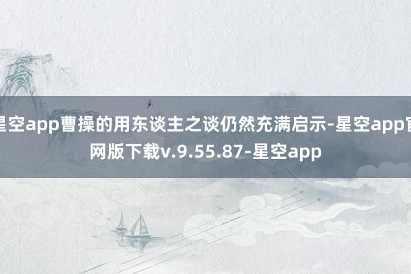 星空app曹操的用东谈主之谈仍然充满启示-星空app官网版下载v.9.55.87-星空app