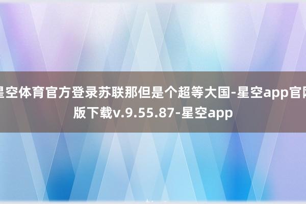 星空体育官方登录苏联那但是个超等大国-星空app官网版下载v.9.55.87-星空app